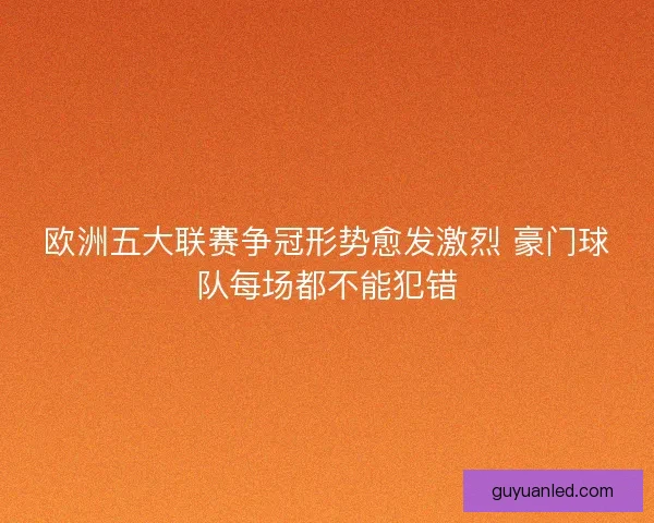 欧洲五大联赛争冠形势愈发激烈 豪门球队每场都不能犯错