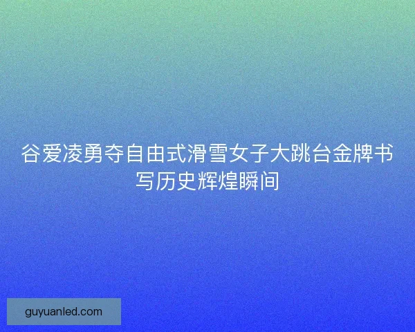 谷爱凌勇夺自由式滑雪女子大跳台金牌书写历史辉煌瞬间