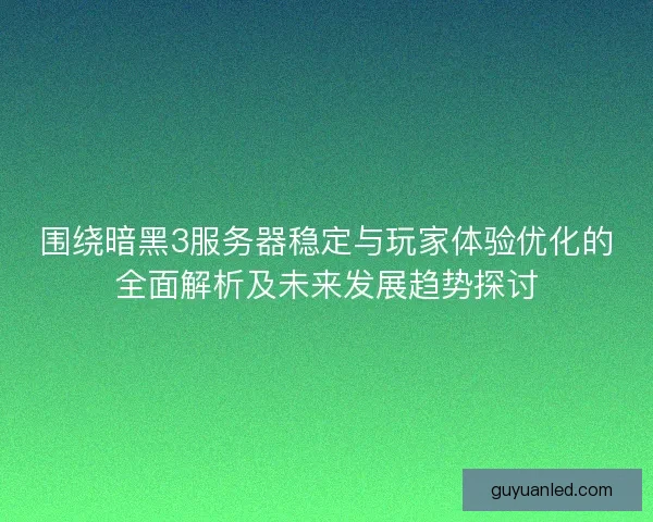 围绕暗黑3服务器稳定与玩家体验优化的全面解析及未来发展趋势探讨