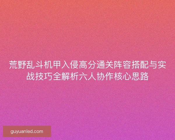 荒野乱斗机甲入侵高分通关阵容搭配与实战技巧全解析六人协作核心思路